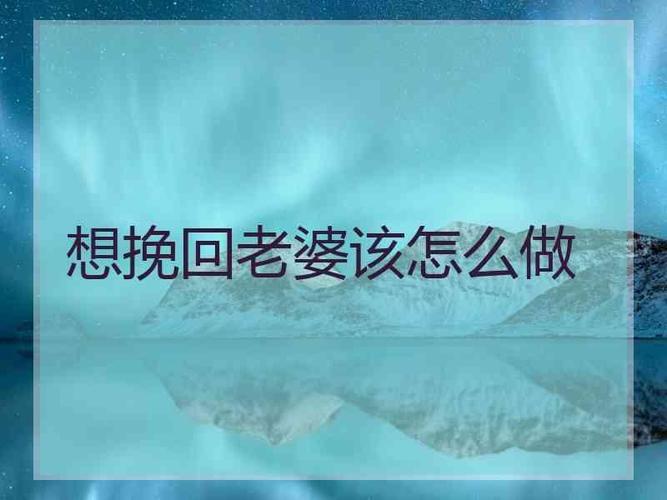 想挽回老婆该怎么做挽回老公的心正确做法有哪些