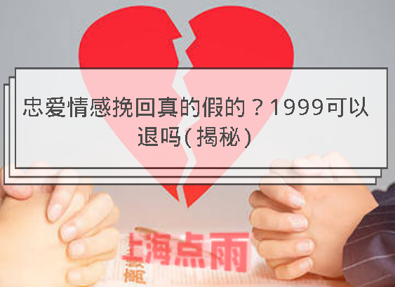 忠爱情感挽回真的假的1999可以退吗揭秘