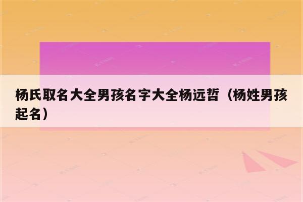 杨氏取名大全男孩名字大全杨远哲(杨姓男孩起名)_程先分享