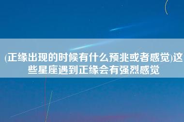 正缘出现的时候有什么预兆或者感觉这些星座遇到正缘会有强烈感觉