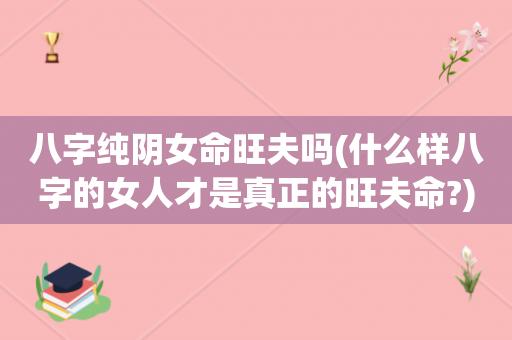 八字纯阴女命旺夫吗(什么样八字的女人才是真正的旺夫命?