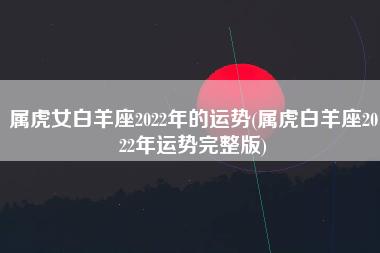 属虎女白羊座2023年的运势(属虎白羊座2023年运势完整版)