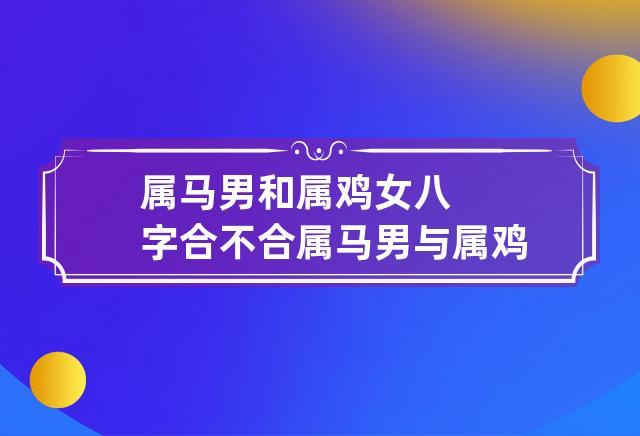 属马男和属鸡女八字合不合 属马男与属鸡女的属相合不合