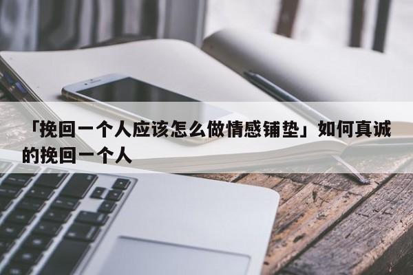 「挽回一个人应该怎么做情感铺垫」如何真诚的挽回一个人-心涂情感网